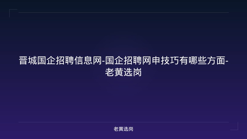 晋城国企招聘信息网-国企招聘网申技巧有哪些方面-老黄选岗 - 老黄选岗