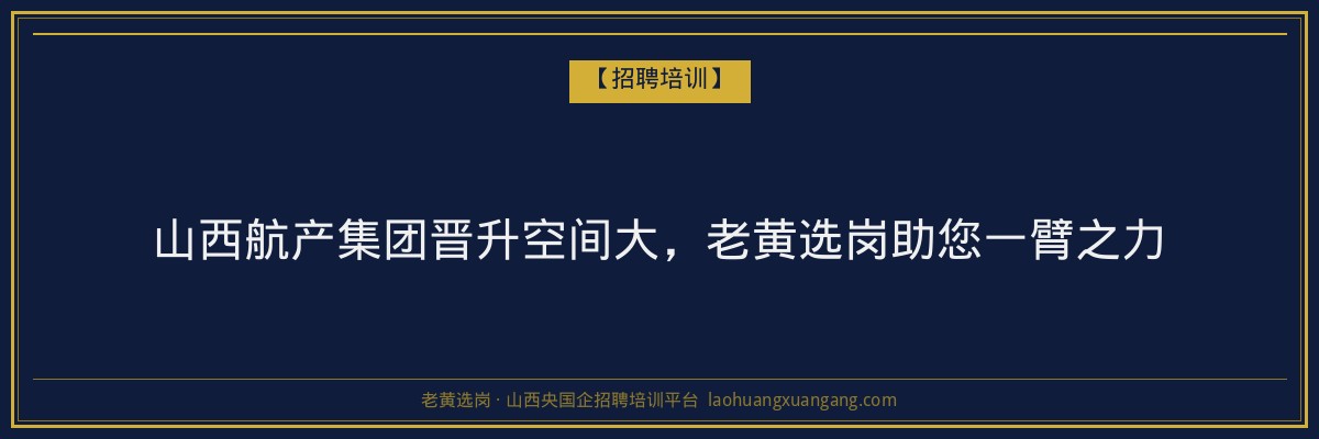 山西航产集团晋升空间大，老黄选岗助您一臂之力 - 老黄选岗