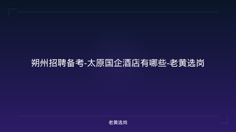 朔州招聘备考-太原国企酒店有哪些-老黄选岗 - 老黄选岗