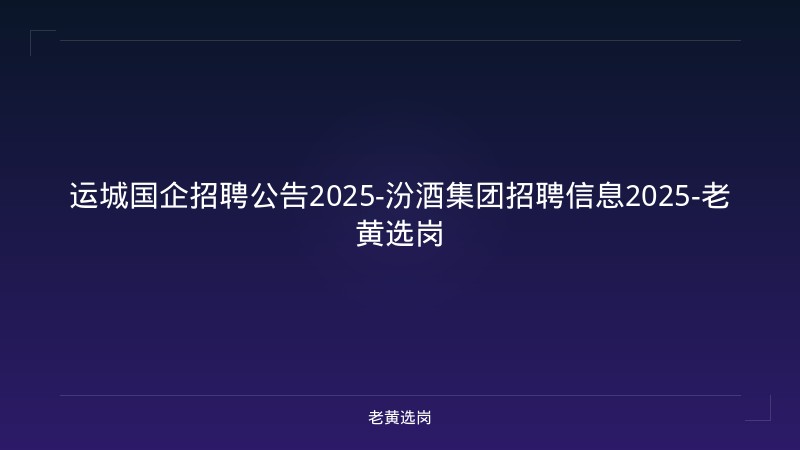 运城国企招聘公告2025-汾酒集团招聘信息2025-老黄选岗 - 老黄选岗