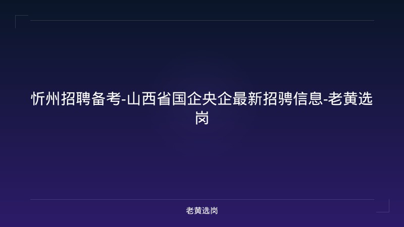忻州招聘备考-山西省国企央企最新招骋信息-老黄选岗 - 老黄选岗