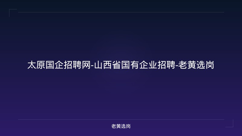 太原国企招聘网-山西省国有企业招聘-老黄选岗 - 老黄选岗