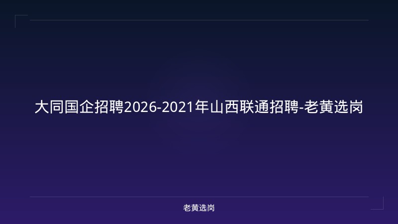 大同国企招聘2026-2021年山西联通招聘-老黄选岗 - 老黄选岗