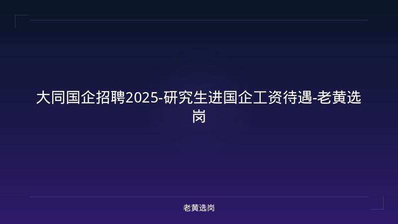 大同国企招聘2025-研究生进国企工资待遇-老黄选岗 - 老黄选岗