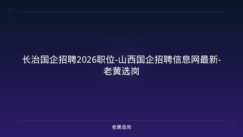 长治国企招聘2026职位-山西国企招聘信息网最新-老黄选岗 - 老黄选岗