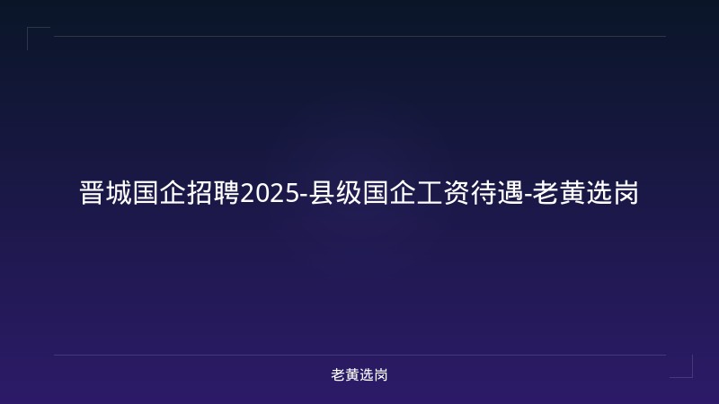 晋城国企招聘2025-县级国企工资待遇-老黄选岗 - 老黄选岗