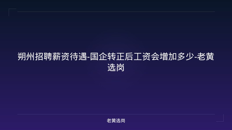 朔州招聘薪资待遇-国企转正后工资会增加多少-老黄选岗 - 老黄选岗