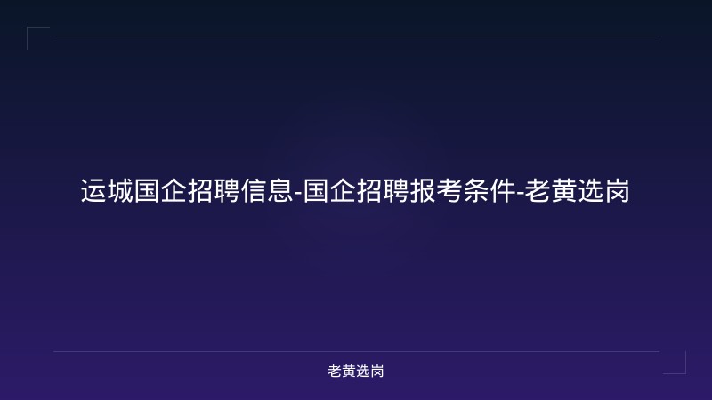 运城国企招聘信息-国企招聘报考条件-老黄选岗 - 老黄选岗