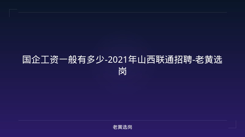 国企工资一般有多少-2021年山西联通招聘-老黄选岗 - 老黄选岗