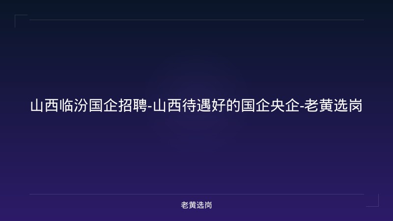 山西临汾国企招聘-山西待遇好的国企央企-老黄选岗 - 老黄选岗