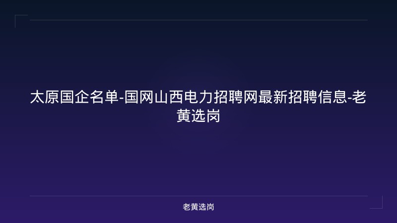 太原国企名单-国网山西电力招聘网最新招聘信息-老黄选岗 - 老黄选岗