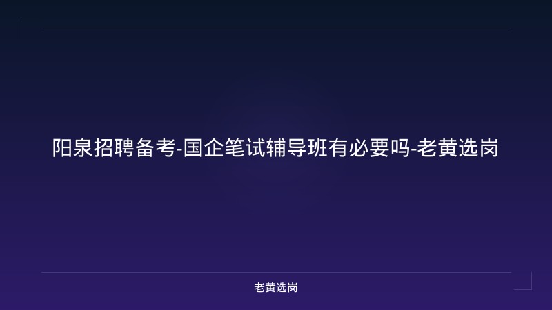 阳泉招聘备考-国企笔试辅导班有必要吗-老黄选岗 - 老黄选岗