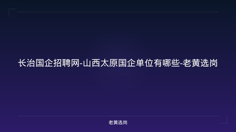 长治国企招聘网-山西太原国企单位有哪些-老黄选岗 - 老黄选岗