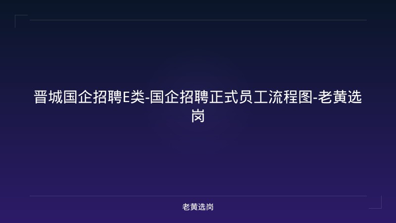 晋城国企招聘E类-国企招聘正式员工流程图-老黄选岗 - 老黄选岗