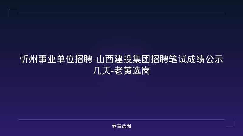 忻州事业单位招聘-山西建投集团招聘笔试成绩公示几天-老黄选岗 - 老黄选岗