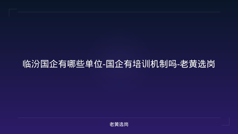 临汾国企有哪些单位-国企有培训机制吗-老黄选岗 - 老黄选岗