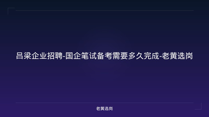 吕梁企业招聘-国企笔试备考需要多久完成-老黄选岗 - 老黄选岗