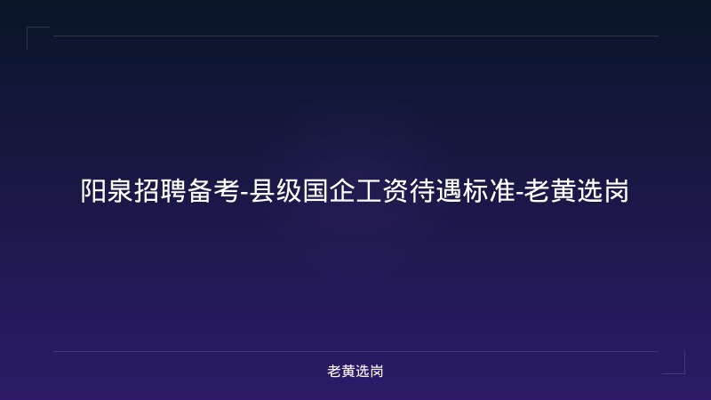 阳泉招聘备考-县级国企工资待遇标准-老黄选岗 - 老黄选岗