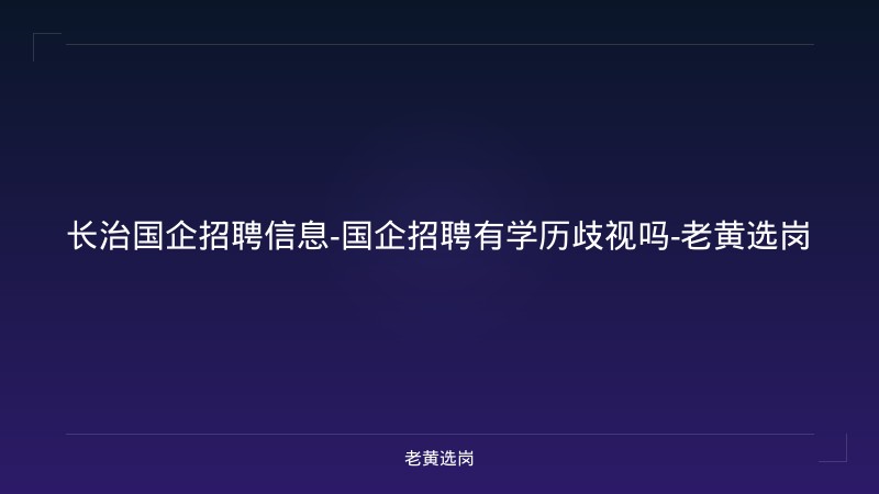 长治国企招聘信息-国企招聘有学历歧视吗-老黄选岗 - 老黄选岗