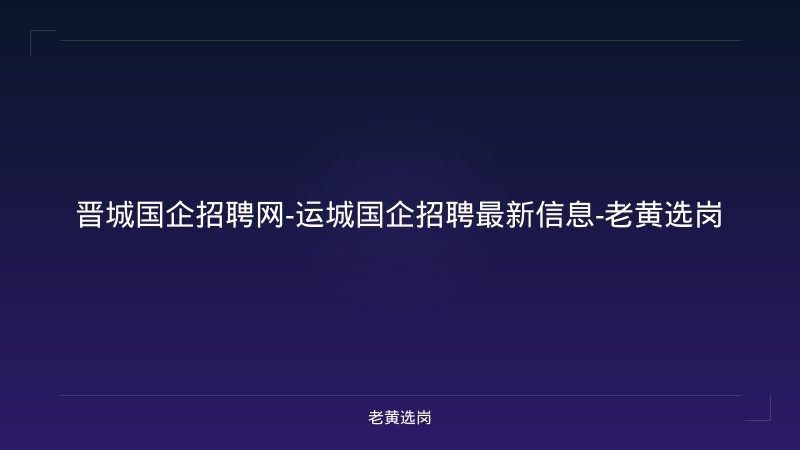 晋城国企招聘网-运城国企招聘最新信息-老黄选岗 - 老黄选岗