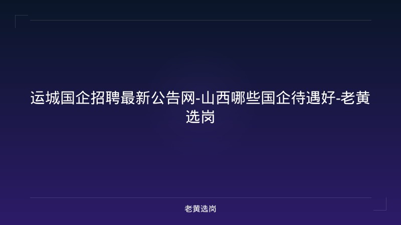 运城国企招聘最新公告网-山西哪些国企待遇好-老黄选岗 - 老黄选岗