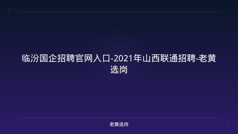 临汾国企招聘官网入口-2021年山西联通招聘-老黄选岗 - 老黄选岗