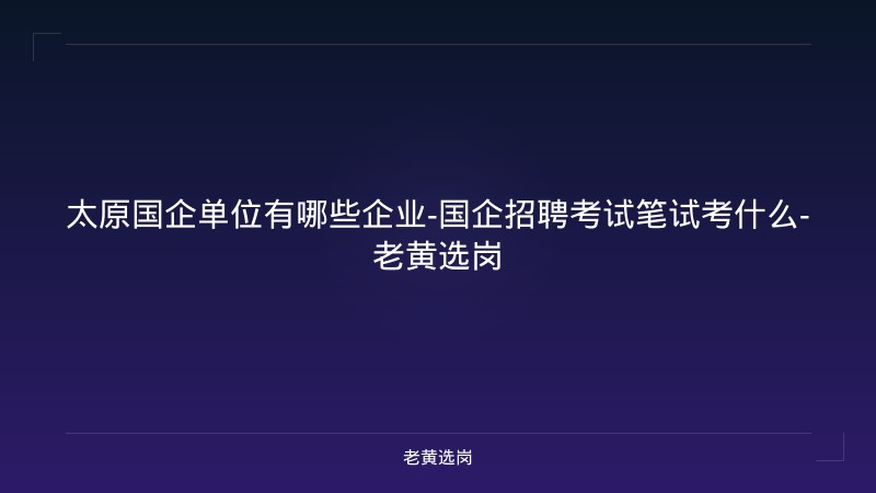 太原国企单位有哪些企业-国企招聘考试笔试考什么-老黄选岗 - 老黄选岗