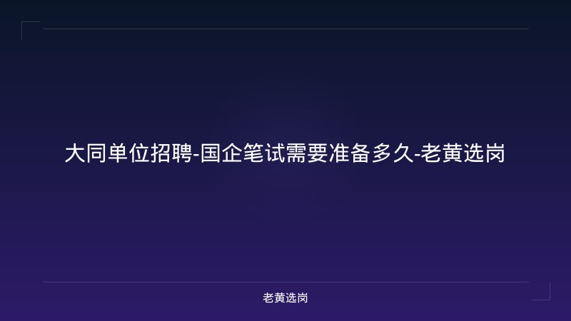 大同单位招聘-国企笔试需要准备多久-老黄选岗 - 老黄选岗