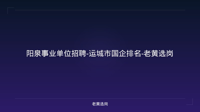 阳泉事业单位招聘-运城市国企排名-老黄选岗 - 老黄选岗
