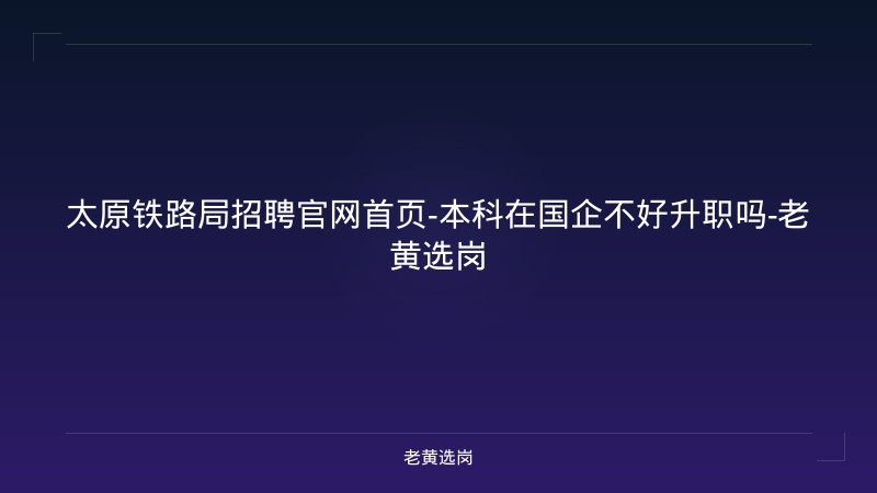 太原铁路局招聘官网首页-本科在国企不好升职吗-老黄选岗 - 老黄选岗