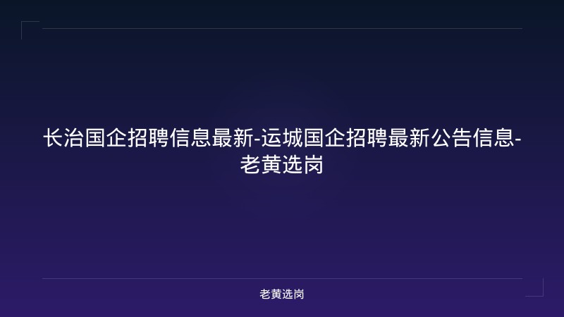 长治国企招聘信息最新-运城国企招聘最新公告信息-老黄选岗 - 老黄选岗