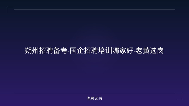朔州招聘备考-国企招聘培训哪家好-老黄选岗 - 老黄选岗
