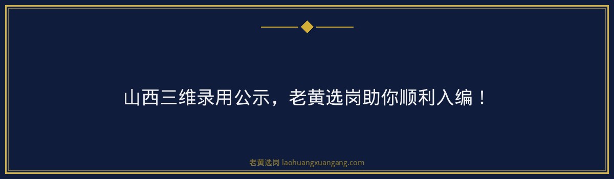 山西三维录用公示,老黄选岗助你顺利入编! - 要点