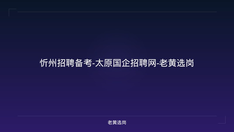 忻州招聘备考-太原国企招聘网-老黄选岗 - 老黄选岗