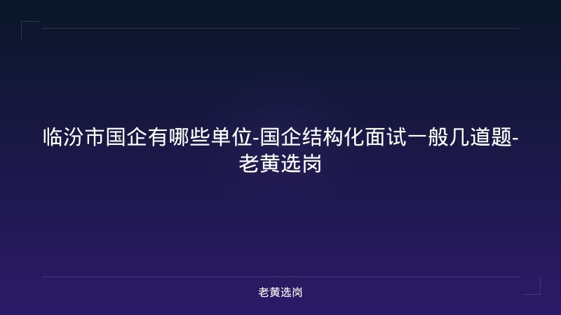 临汾市国企有哪些单位-国企结构化面试一般几道题-老黄选岗 - 老黄选岗