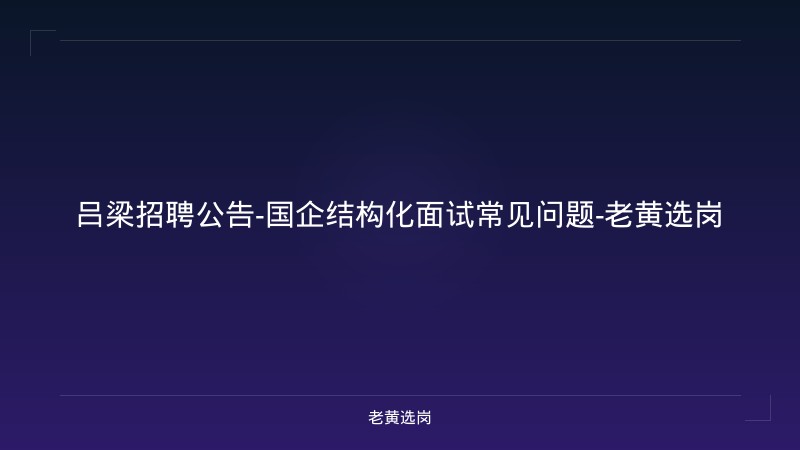 吕梁招聘公告-国企结构化面试常见问题-老黄选岗 - 老黄选岗