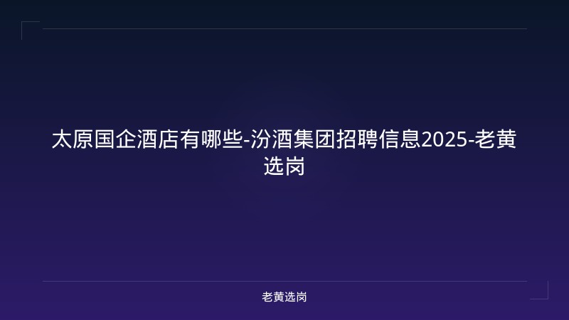 太原国企酒店有哪些-汾酒集团招聘信息2025-老黄选岗 - 老黄选岗