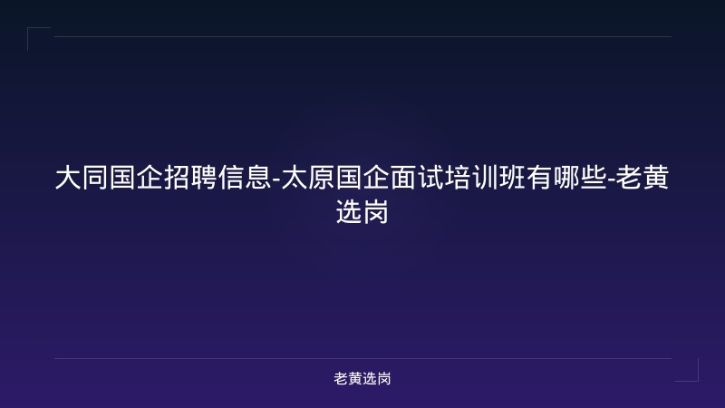 大同国企招聘信息-太原国企面试培训班有哪些-老黄选岗 - 老黄选岗