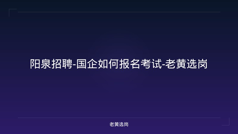 阳泉招聘-国企如何报名考试-老黄选岗 - 老黄选岗