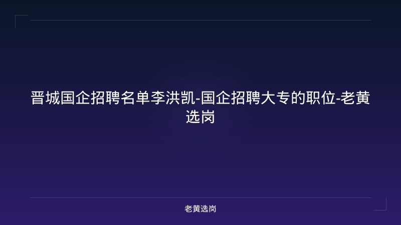 晋城国企招聘名单李洪凯-国企招聘大专的职位-老黄选岗 - 老黄选岗