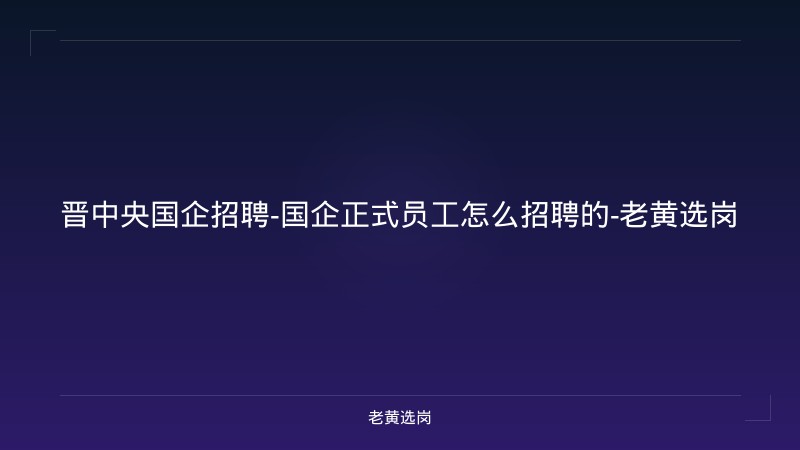 晋中央国企招聘-国企正式员工怎么招聘的-老黄选岗 - 老黄选岗