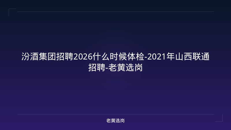 汾酒集团招聘2026什么时候体检-2021年山西联通招聘-老黄选岗 - 老黄选岗