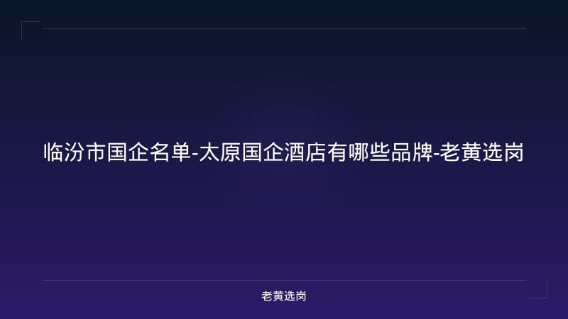 临汾市国企名单-太原国企酒店有哪些品牌-老黄选岗 - 老黄选岗