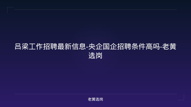吕梁工作招聘最新信息-央企国企招聘条件高吗-老黄选岗 - 老黄选岗