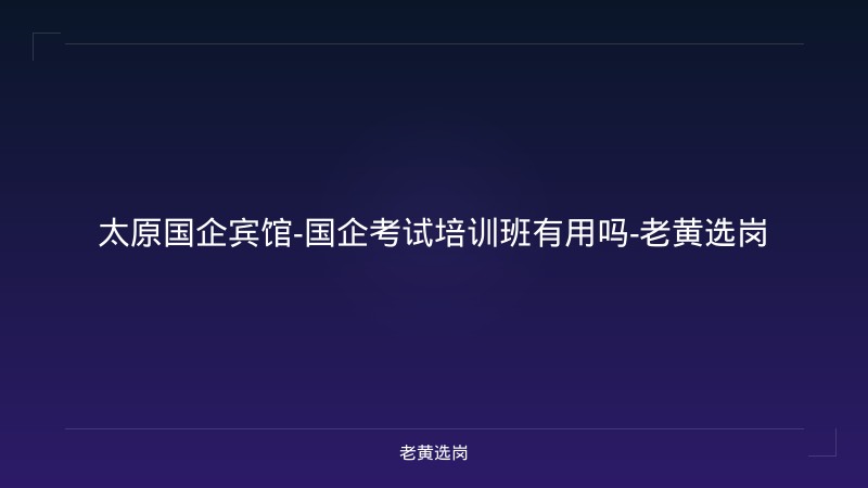 太原国企宾馆-国企考试培训班有用吗-老黄选岗 - 老黄选岗