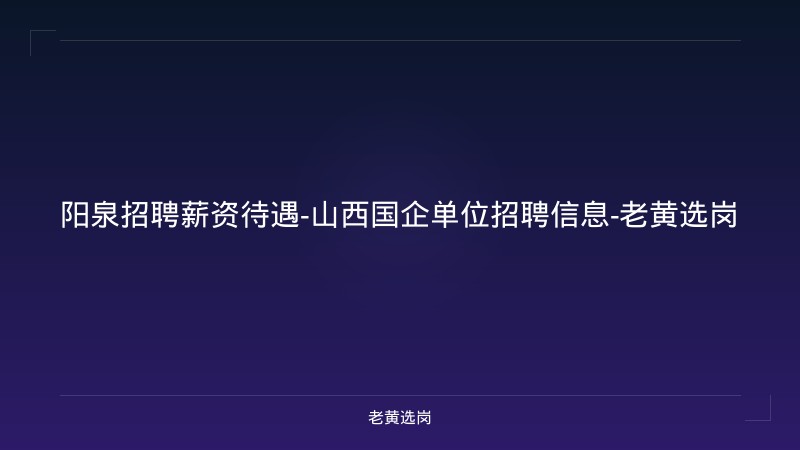 阳泉招聘薪资待遇-山西国企单位招聘信息-老黄选岗 - 老黄选岗