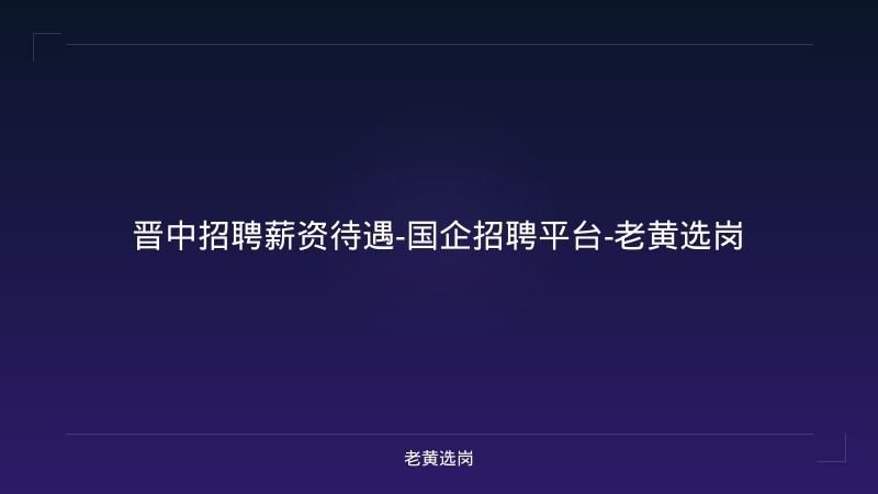 晋中招聘薪资待遇-国企招聘平台-老黄选岗 - 老黄选岗