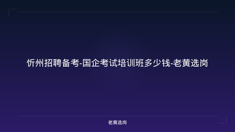 忻州招聘备考-国企考试培训班多少钱-老黄选岗 - 老黄选岗