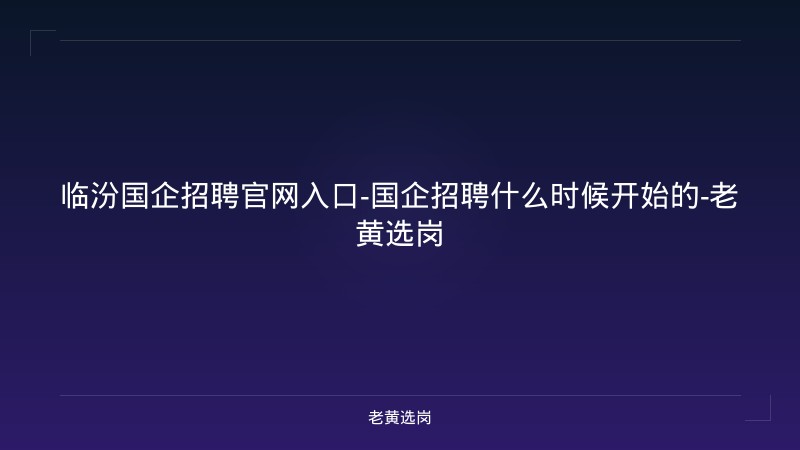 临汾国企招聘官网入口-国企招聘什么时候开始的-老黄选岗 - 老黄选岗