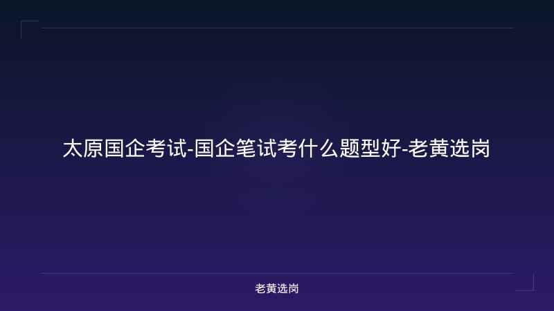 太原国企考试-国企笔试考什么题型好-老黄选岗 - 老黄选岗